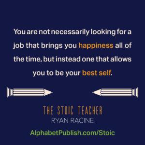 Quote from book "You are not necessarily looking for a job that brings you happiness all of the time, but instead one that allows you to be your best self."
